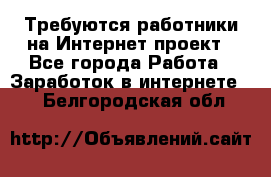 Требуются работники на Интернет-проект - Все города Работа » Заработок в интернете   . Белгородская обл.